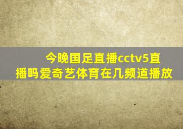 今晚国足直播cctv5直播吗爱奇艺体育在几频道播放