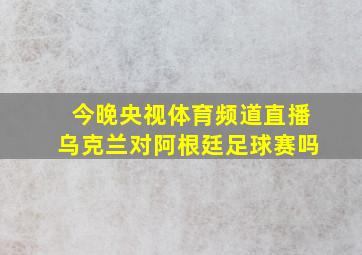 今晚央视体育频道直播乌克兰对阿根廷足球赛吗