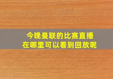 今晚曼联的比赛直播在哪里可以看到回放呢