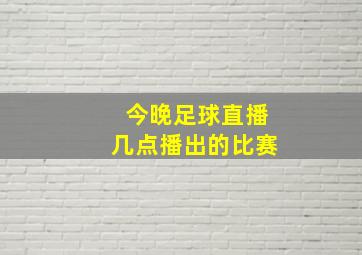 今晚足球直播几点播出的比赛