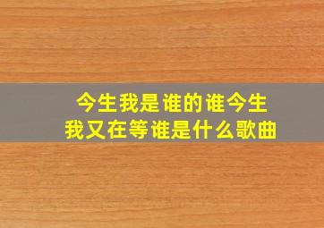 今生我是谁的谁今生我又在等谁是什么歌曲