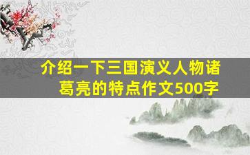 介绍一下三国演义人物诸葛亮的特点作文500字