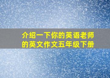 介绍一下你的英语老师的英文作文五年级下册