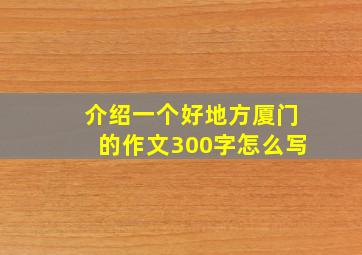 介绍一个好地方厦门的作文300字怎么写