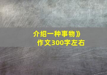 介绍一种事物》作文300字左右