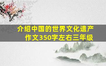 介绍中国的世界文化遗产作文350字左右三年级