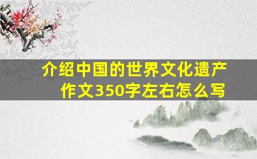 介绍中国的世界文化遗产作文350字左右怎么写