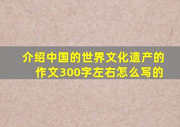 介绍中国的世界文化遗产的作文300字左右怎么写的