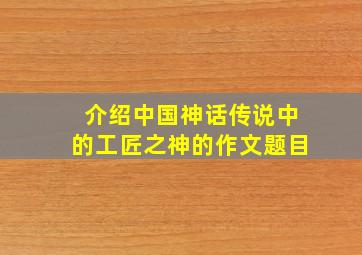 介绍中国神话传说中的工匠之神的作文题目