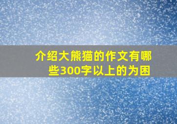 介绍大熊猫的作文有哪些300字以上的为困