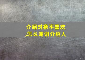 介绍对象不喜欢,怎么谢谢介绍人