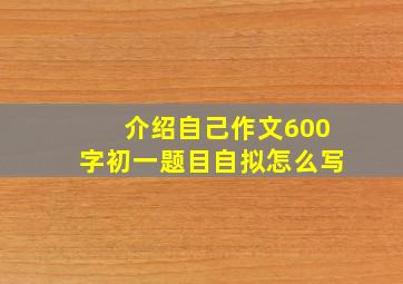 介绍自己作文600字初一题目自拟怎么写