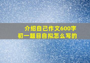 介绍自己作文600字初一题目自拟怎么写的