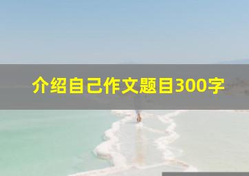 介绍自己作文题目300字