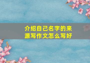 介绍自己名字的来源写作文怎么写好