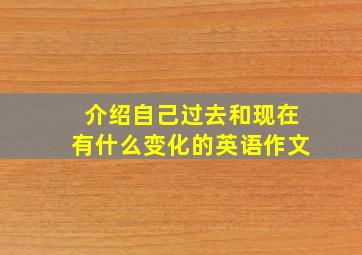 介绍自己过去和现在有什么变化的英语作文