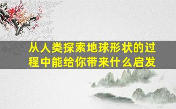 从人类探索地球形状的过程中能给你带来什么启发