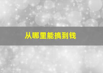 从哪里能搞到钱