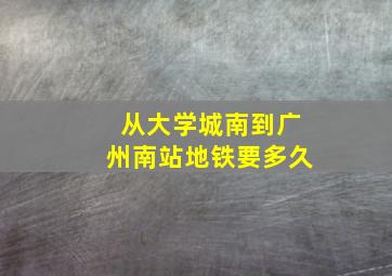 从大学城南到广州南站地铁要多久