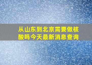 从山东到北京需要做核酸吗今天最新消息查询