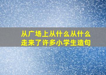 从广场上从什么从什么走来了许多小学生造句