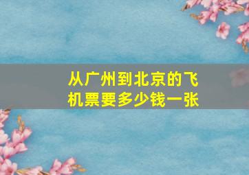 从广州到北京的飞机票要多少钱一张