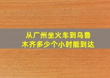 从广州坐火车到乌鲁木齐多少个小时能到达