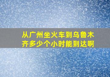 从广州坐火车到乌鲁木齐多少个小时能到达啊