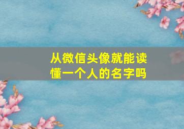 从微信头像就能读懂一个人的名字吗