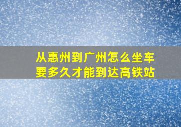 从惠州到广州怎么坐车要多久才能到达高铁站