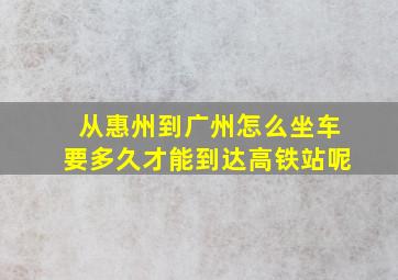 从惠州到广州怎么坐车要多久才能到达高铁站呢