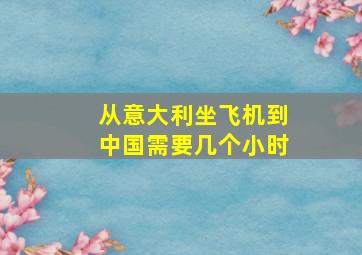 从意大利坐飞机到中国需要几个小时