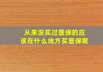 从来没买过医保的应该在什么地方买医保呢