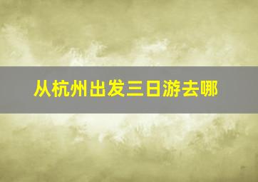 从杭州出发三日游去哪