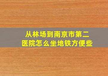 从林场到南京市第二医院怎么坐地铁方便些