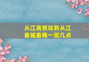 从江高铁站到从江县城最晚一班几点