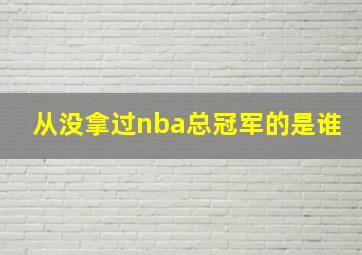 从没拿过nba总冠军的是谁