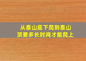 从泰山底下爬到泰山顶要多长时间才能爬上