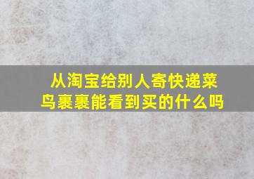 从淘宝给别人寄快递菜鸟裹裹能看到买的什么吗