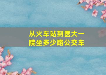 从火车站到医大一院坐多少路公交车