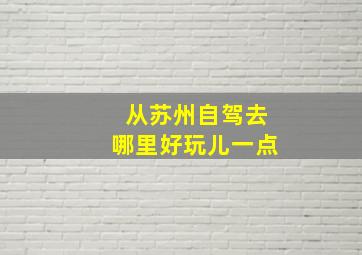 从苏州自驾去哪里好玩儿一点