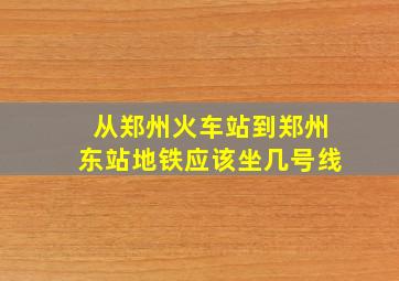 从郑州火车站到郑州东站地铁应该坐几号线