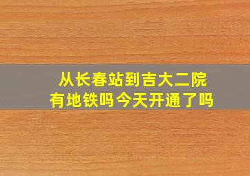 从长春站到吉大二院有地铁吗今天开通了吗