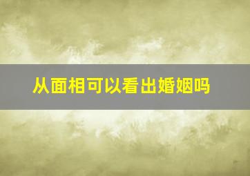 从面相可以看出婚姻吗