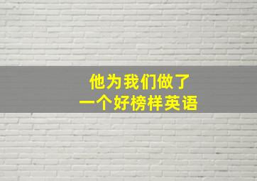 他为我们做了一个好榜样英语