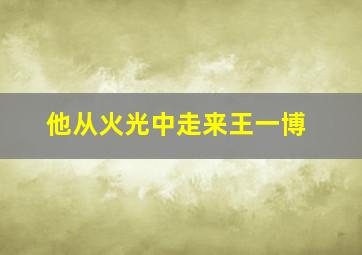 他从火光中走来王一博