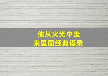 他从火光中走来里面经典语录