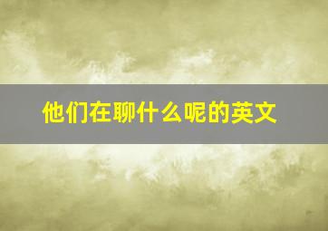 他们在聊什么呢的英文