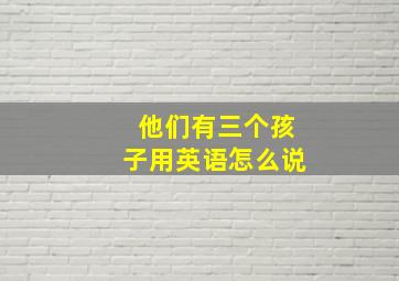 他们有三个孩子用英语怎么说