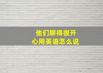 他们聊得很开心用英语怎么说